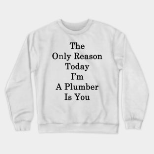 The Only Reason Today I'm A Plumber Is You Crewneck Sweatshirt